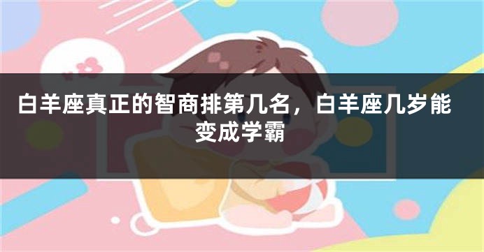 白羊座真正的智商排第几名，白羊座几岁能变成学霸