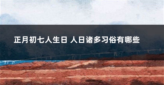 正月初七人生日 人日诸多习俗有哪些