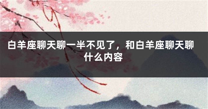 白羊座聊天聊一半不见了，和白羊座聊天聊什么内容