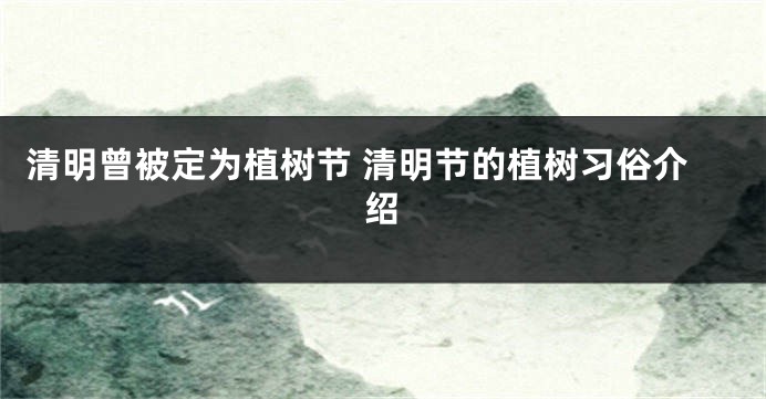 清明曾被定为植树节 清明节的植树习俗介绍