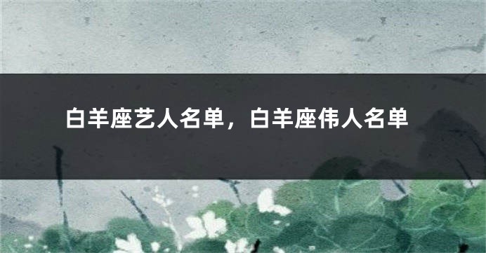 白羊座艺人名单，白羊座伟人名单