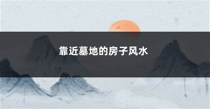 靠近墓地的房子风水