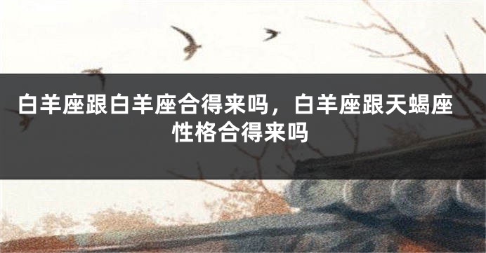 白羊座跟白羊座合得来吗，白羊座跟天蝎座性格合得来吗