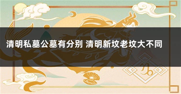 清明私墓公墓有分别 清明新坟老坟大不同