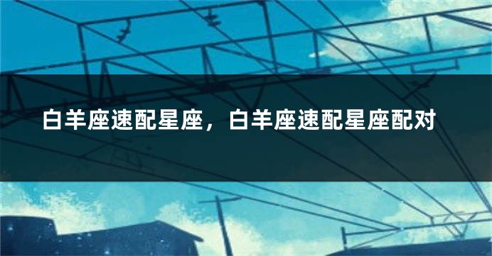 白羊座速配星座，白羊座速配星座配对