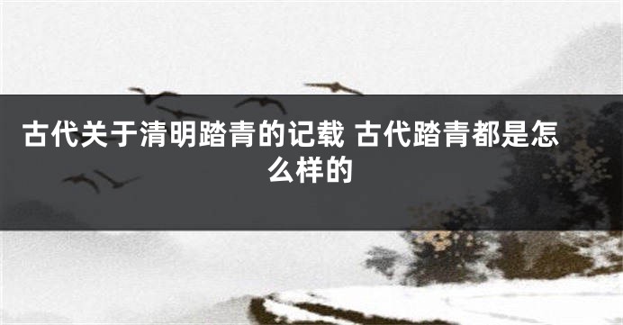 古代关于清明踏青的记载 古代踏青都是怎么样的