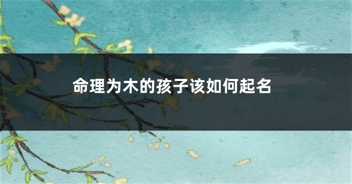 命理为木的孩子该如何起名