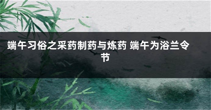 端午习俗之采药制药与炼药 端午为浴兰令节