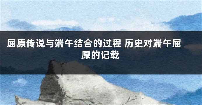 屈原传说与端午结合的过程 历史对端午屈原的记载
