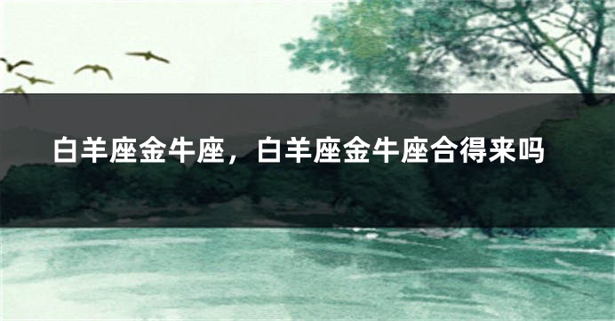 白羊座金牛座，白羊座金牛座合得来吗