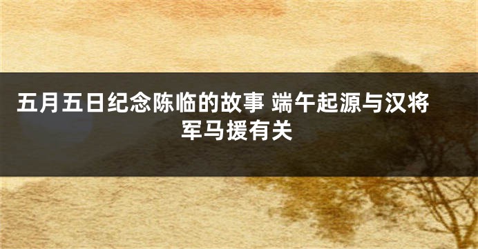 五月五日纪念陈临的故事 端午起源与汉将军马援有关