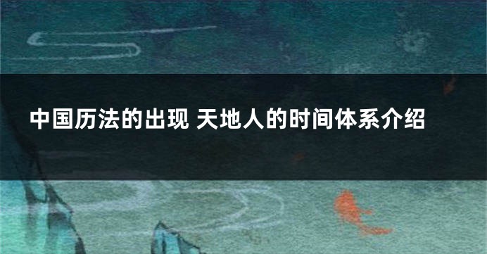 中国历法的出现 天地人的时间体系介绍