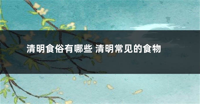 清明食俗有哪些 清明常见的食物