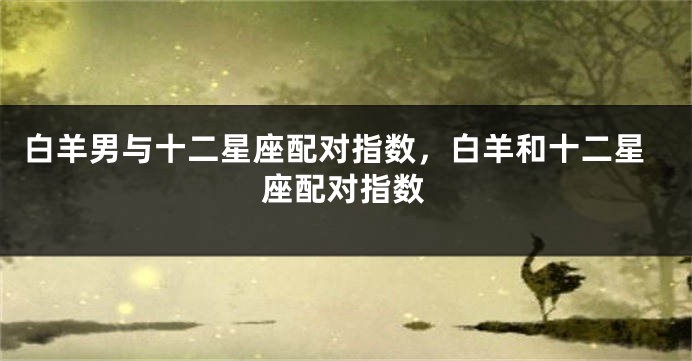 白羊男与十二星座配对指数，白羊和十二星座配对指数