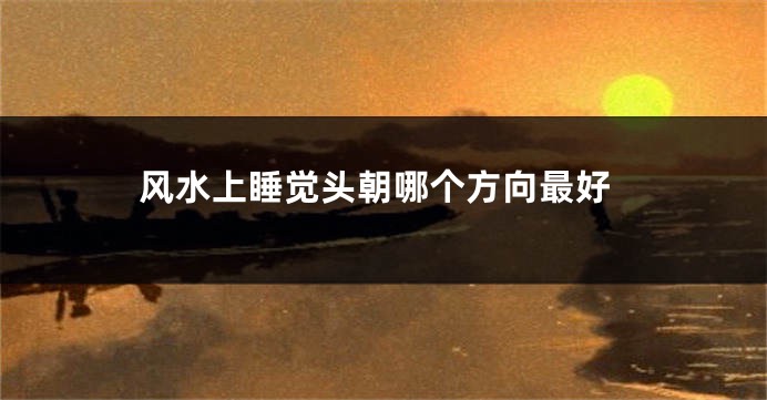 风水上睡觉头朝哪个方向最好
