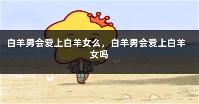 白羊男会爱上白羊女么，白羊男会爱上白羊女吗