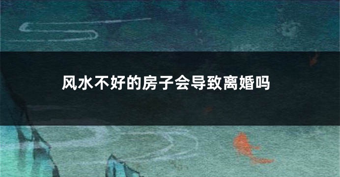 风水不好的房子会导致离婚吗