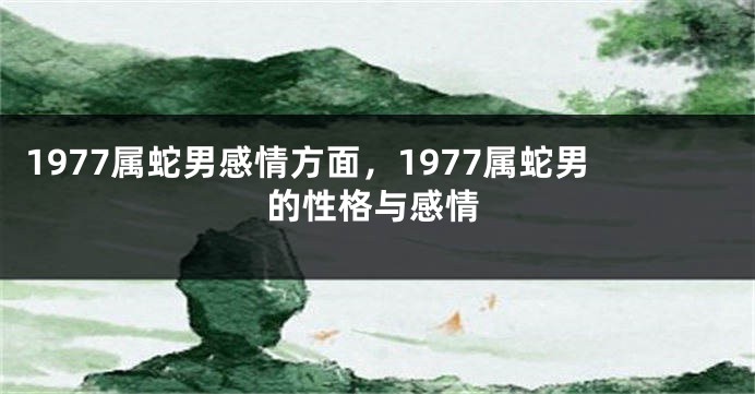 1977属蛇男感情方面，1977属蛇男的性格与感情