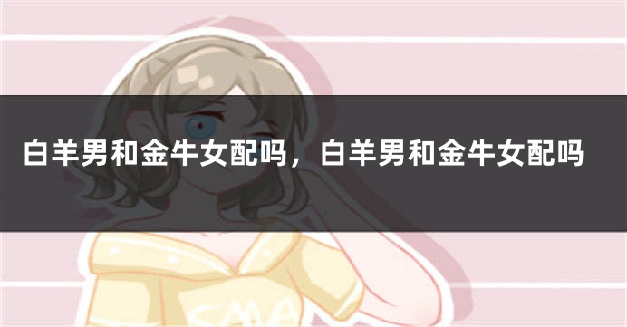 白羊男和金牛女配吗，白羊男和金牛女配吗