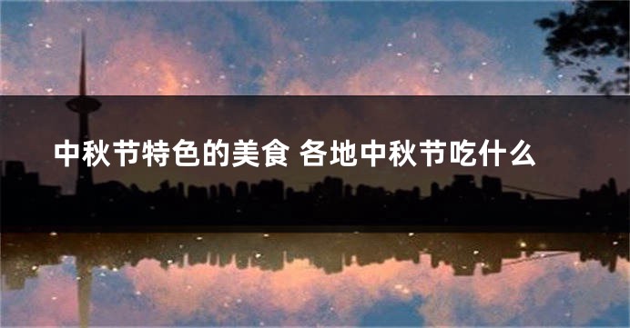 中秋节特色的美食 各地中秋节吃什么