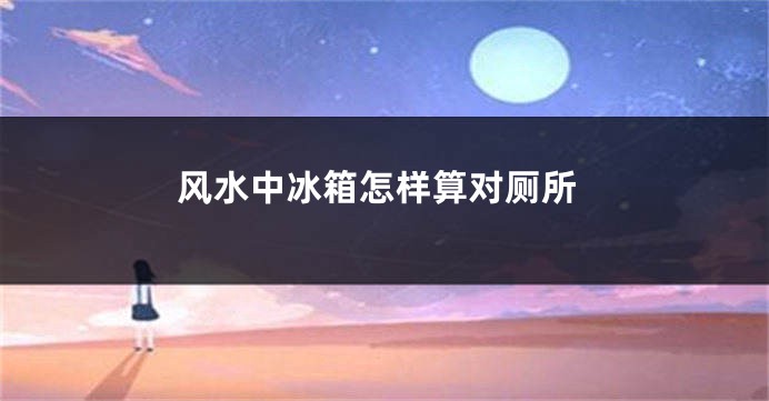 风水中冰箱怎样算对厕所