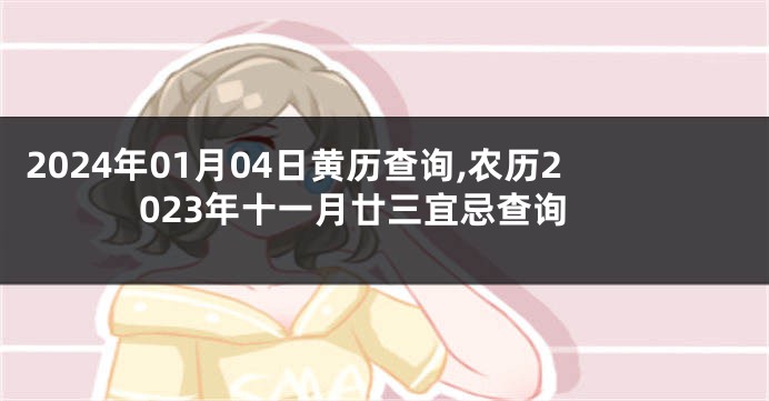 2024年01月04日黄历查询,农历2023年十一月廿三宜忌查询