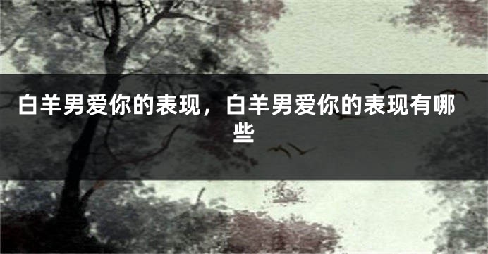 白羊男爱你的表现，白羊男爱你的表现有哪些