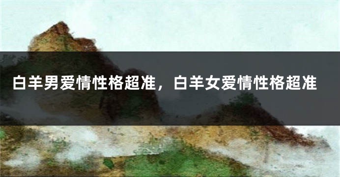 白羊男爱情性格超准，白羊女爱情性格超准