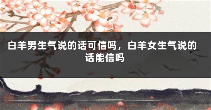 白羊男生气说的话可信吗，白羊女生气说的话能信吗