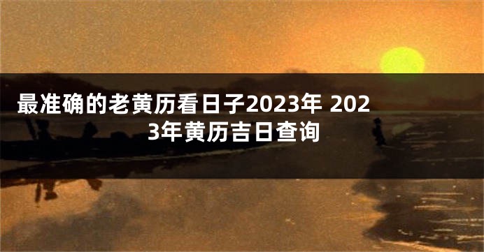 最准确的老黄历看日子2023年 2023年黄历吉日查询