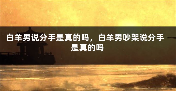 白羊男说分手是真的吗，白羊男吵架说分手是真的吗