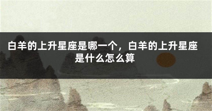 白羊的上升星座是哪一个，白羊的上升星座是什么怎么算