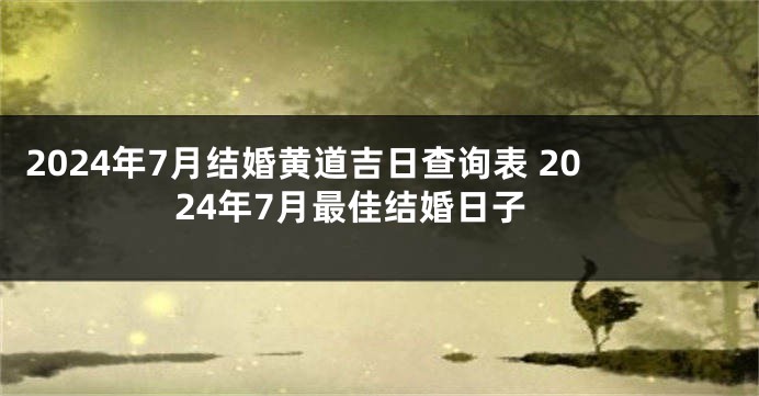 2024年7月结婚黄道吉日查询表 2024年7月最佳结婚日子
