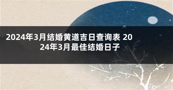 2024年3月结婚黄道吉日查询表 2024年3月最佳结婚日子
