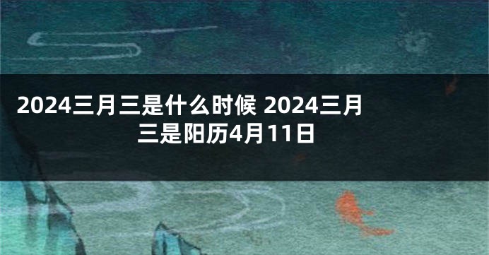 2024三月三是什么时候 2024三月三是阳历4月11日