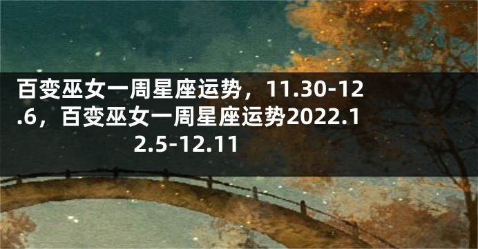 百变巫女一周星座运势，11.30-12.6，百变巫女一周星座运势2022.12.5-12.11