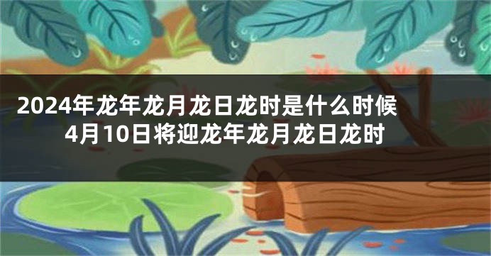 2024年龙年龙月龙日龙时是什么时候 4月10日将迎龙年龙月龙日龙时