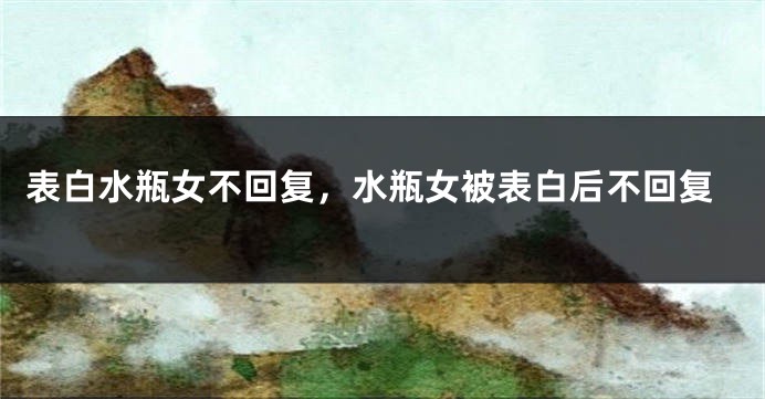 表白水瓶女不回复，水瓶女被表白后不回复