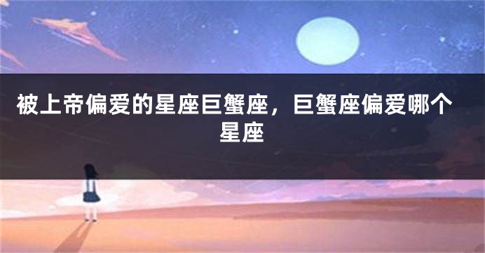 被上帝偏爱的星座巨蟹座，巨蟹座偏爱哪个星座
