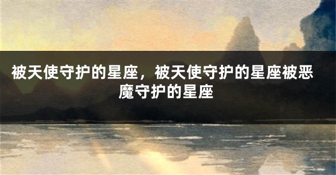 被天使守护的星座，被天使守护的星座被恶魔守护的星座