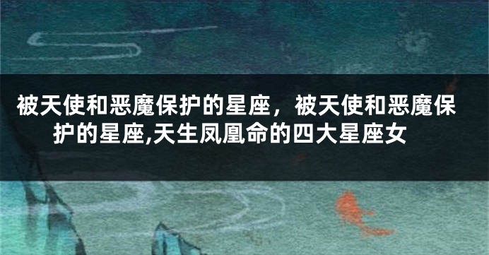 被天使和恶魔保护的星座，被天使和恶魔保护的星座,天生凤凰命的四大星座女