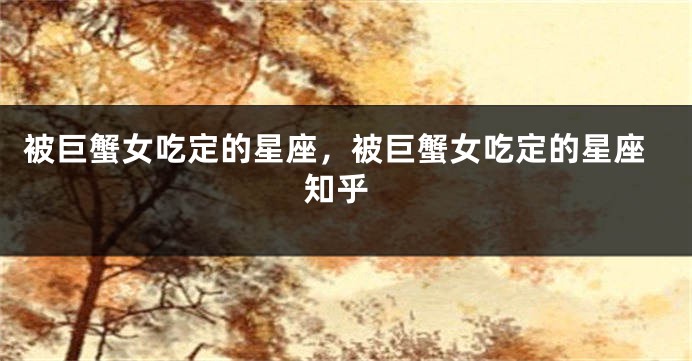被巨蟹女吃定的星座，被巨蟹女吃定的星座 知乎