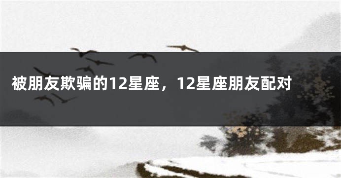 被朋友欺骗的12星座，12星座朋友配对