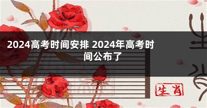 2024高考时间安排 2024年高考时间公布了