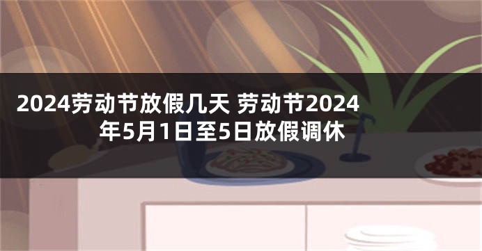 2024劳动节放假几天 劳动节2024年5月1日至5日放假调休