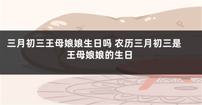 三月初三王母娘娘生日吗 农历三月初三是王母娘娘的生日