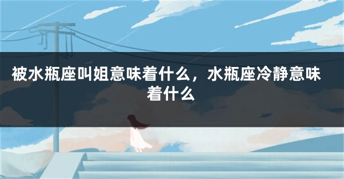 被水瓶座叫姐意味着什么，水瓶座冷静意味着什么
