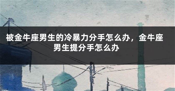 被金牛座男生的冷暴力分手怎么办，金牛座男生提分手怎么办