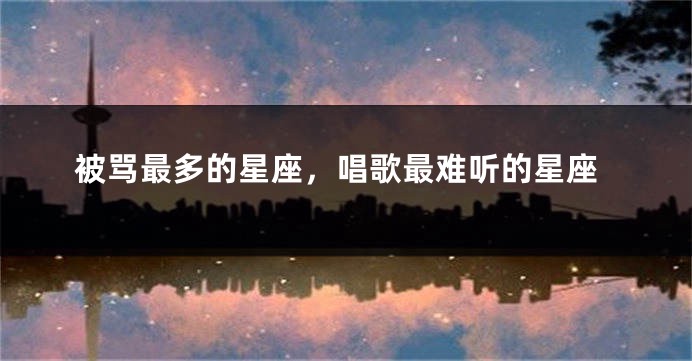 被骂最多的星座，唱歌最难听的星座
