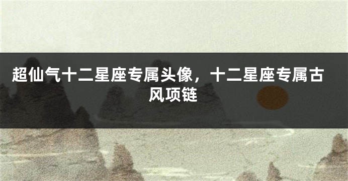 超仙气十二星座专属头像，十二星座专属古风项链